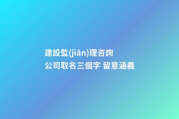建設監(jiān)理咨詢公司取名三個字 留意涵義-第1張-公司起名-玄機派